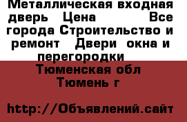 Металлическая входная дверь › Цена ­ 8 000 - Все города Строительство и ремонт » Двери, окна и перегородки   . Тюменская обл.,Тюмень г.